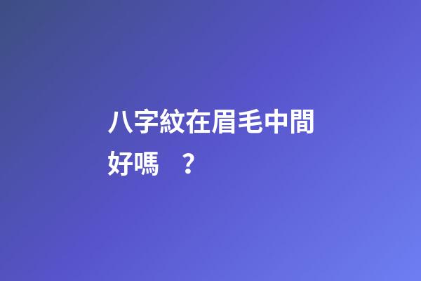 八字紋在眉毛中間好嗎？
